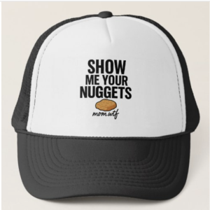 Black and white baseball cap with bold black text that reads “SHOW ME YOUR NUGGETS” in all caps, featuring a small mom.wtf logo integrated into the design. Simple, funny, and raunchy design aimed at nugget lovers.